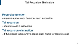 Recursive function
- creates a new stack frame for each invocation 

Tail recursion
- recursive call is last action 

Tail recursion elimination
- If function is tail recursive, reuse stack frame for recursive call
!78
Tail Recursion Elimination
 