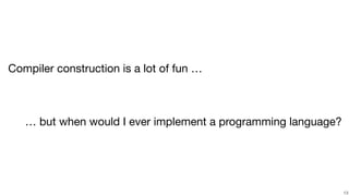 !13
Compiler construction is a lot of fun …
… but when would I ever implement a programming language?
 