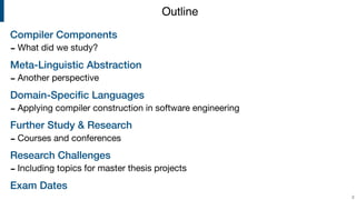 Compiler Components
- What did we study?

Meta-Linguistic Abstraction
- Another perspective

Domain-Speciﬁc Languages
- Applying compiler construction in software engineering

Further Study & Research
- Courses and conferences

Research Challenges
- Including topics for master thesis projects

Exam Dates
!2
Outline
 