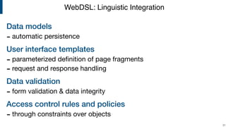 Data models
- automatic persistence

User interface templates
- parameterized deﬁnition of page fragments

- request and response handling

Data validation
- form validation & data integrity

Access control rules and policies
- through constraints over objects
!31
WebDSL: Linguistic Integration
 