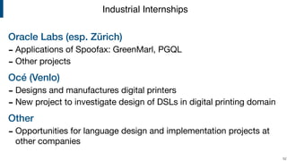 Oracle Labs (esp. Zürich)
- Applications of Spoofax: GreenMarl, PGQL

- Other projects

Océ (Venlo)
- Designs and manufactures digital printers

- New project to investigate design of DSLs in digital printing domain

Other
- Opportunities for language design and implementation projects at
other companies
!52
Industrial Internships
 