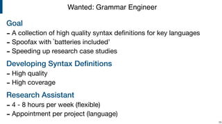 Goal
- A collection of high quality syntax deﬁnitions for key languages

- Spoofax with `batteries included’

- Speeding up research case studies

Developing Syntax Deﬁnitions
- High quality

- High coverage

Research Assistant
- 4 - 8 hours per week (ﬂexible)

- Appointment per project (language)
!56
Wanted: Grammar Engineer
 