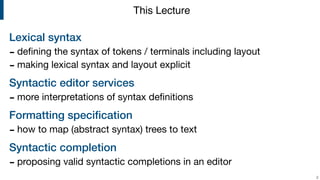 Lexical syntax
- deﬁning the syntax of tokens / terminals including layout

- making lexical syntax and layout explicit

Syntactic editor services
- more interpretations of syntax deﬁnitions

Formatting speciﬁcation
- how to map (abstract syntax) trees to text

Syntactic completion
- proposing valid syntactic completions in an editor
!2
This Lecture
 