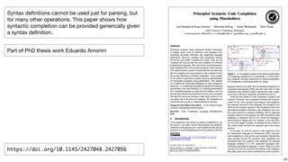 !48
Syntax deﬁnitions cannot be used just for parsing, but
for many other operations. This paper shows how
syntactic completion can be provided generically given
a syntax deﬁnition.
https://doi.org/10.1145/2427048.2427056
Part of PhD thesis work Eduardo Amorim
 