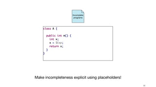 !55
Incomplete
programs
Make incompleteness explicit using placeholders!
 