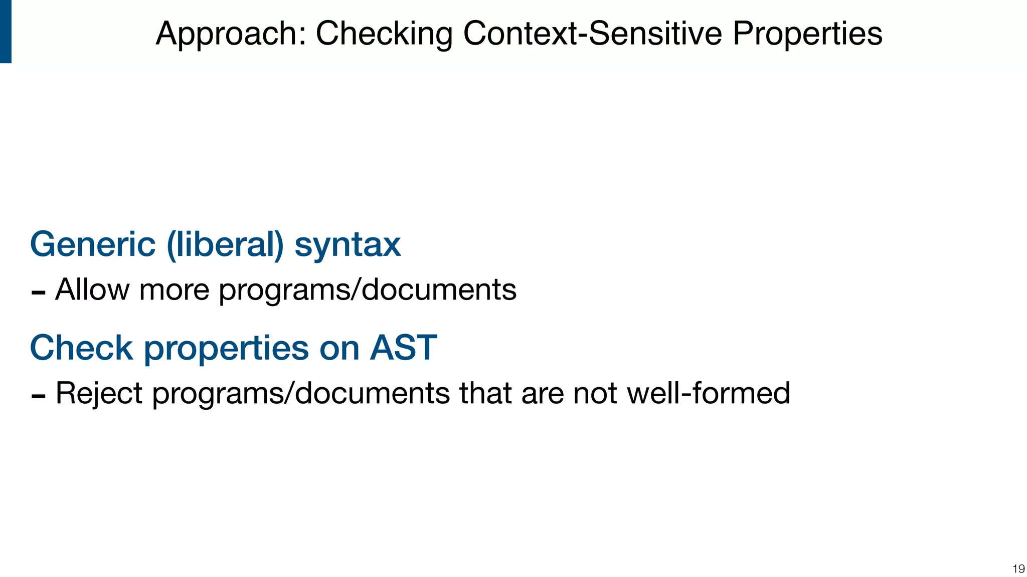 Generic (liberal) syntax - Allow more programs/documents Check properties on AST - Reject programs/documents that are not well-formed !19 Approach: Checking Context-Sensitive Properties 