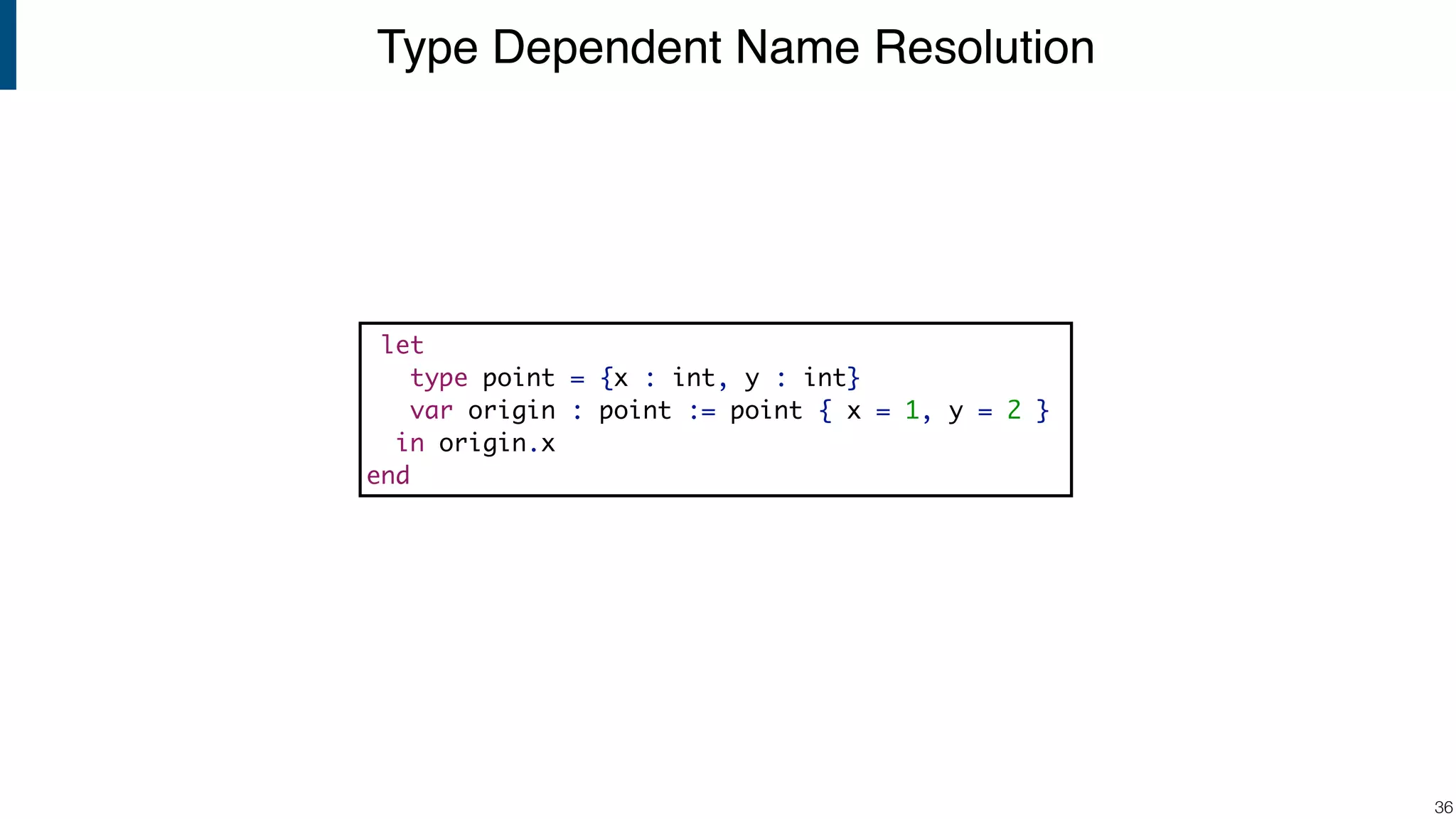 Type Dependent Name Resolution !36 let type point = {x : int, y : int} var origin : point := point { x = 1, y = 2 } in origin.x end 