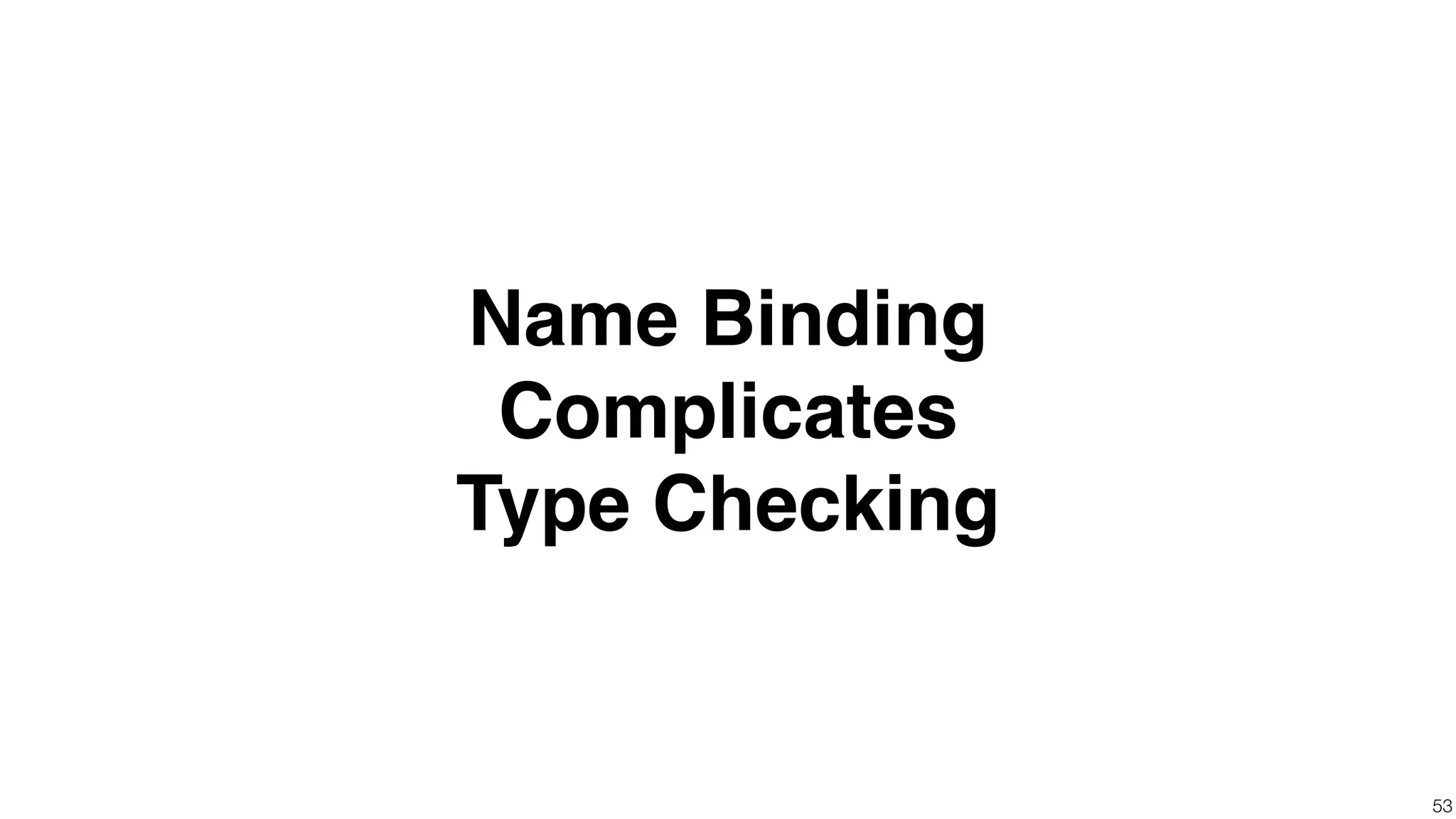 !53 Name Binding Complicates Type Checking 