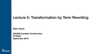 Eelco Visser
CS4200 Compiler Construction
TU Delft
September 2019
Lecture 5: Transformation by Term Rewriting
 