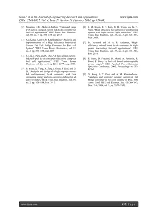 Sona.P et al Int. Journal of Engineering Research and Applications
ISSN : 2248-9622, Vol. 4, Issue 2( Version 1), February 2014, pp.628-632
[2] Prasanna U.R, Akshay.k.Rathore “Extended range
ZVS active clamped current fed dc/dc converter for
fuel cell applications””IEEE Trans. Ind. Electron.,
vol. 60, no. 7, pp. 896–534, july 2013
[3] Xin Kong, Ashwin M Khambadkone “Analysis and
implementation of a High Efficiency Interleaved
Current Fed Full Bridge Converter for Fuel cell
System” ”IEEE Trans. Power Electronics., vol. 22,
no. 2, pp. 896–534, mar 2007
[4] S. Lee, J. Park, and S. Choi, “A three-phase currentfed push–pull dc–dc converter with active clamp for
fuel cell applications,” IEEE Trans. Power
Electron., vol. 26, no. 8, pp. 2266–2277, Aug. 2011.
[5] B. Yuan, X. Yang, X. Zeng, J. Duan, J. Zhai, and D.
Li, “Analysis and design of a high step-up currentfed multiresonant dc–dc converter with low
circulating energy and zero-current switching for all
active switches,”IEEE Trans. Ind. Electron., vol. 59,
no. 2, pp. 826–834, Mar. 2012.

www.ijera.com

www.ijera.com

[6] J. M. Kwon, E. H. Kim, B. H. Kwon, and K. H.
Nam, “High-efficiency fuel cell power conditioning
system with input current ripple reduction,” IEEE
Trans. Ind. Electron., vol. 56, no. 3, pp. 826–834,
Mar. 2009.
[7] M. Nymand and M. A. E. Andersen, “Highefficiency isolated boost dc–dc converter for highpower low-voltage fuel-cell applications,” IEEE
Trans. Ind. Electron., vol. 57, no. 2, pp. 505–514,
Feb. 2010.
[8] E. Santi, D. Franzoni, D. Monti, A. Patterson, F.
Ponsi, F. Barry “A fuel cell based uninterruptable
power supply” IEEE Applied PowerElectronics
Specialist Conference, 2002, Proceedings on CDROM
[9] X. Kong, L. T. Choi, and A. M. Khambadkone,
“Analysis and controlof isolated current-fed full
bridge converter in fuel cell system,”in Proc. 30th
Annu. Conf. IEEE Ind. Electron. Soc. (IECON’04),
Nov. 2–6, 2004, vol. 3, pp. 2825–2830.

632 | P a g e

 