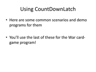 Using CountDownLatch
• Here are some common scenarios and demo
programs for them
• You’ll use the last of these for the War card-
game program!
 