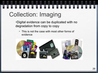 29
Collection: Imaging
•Digital evidence can be duplicated with no
degradation from copy to copy
• This is not the case with most other forms of
evidence
 