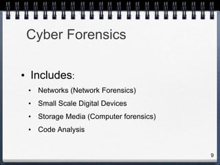 9
• Includes:
• Networks (Network Forensics)
• Small Scale Digital Devices
• Storage Media (Computer forensics)
• Code Analysis
Cyber Forensics
 