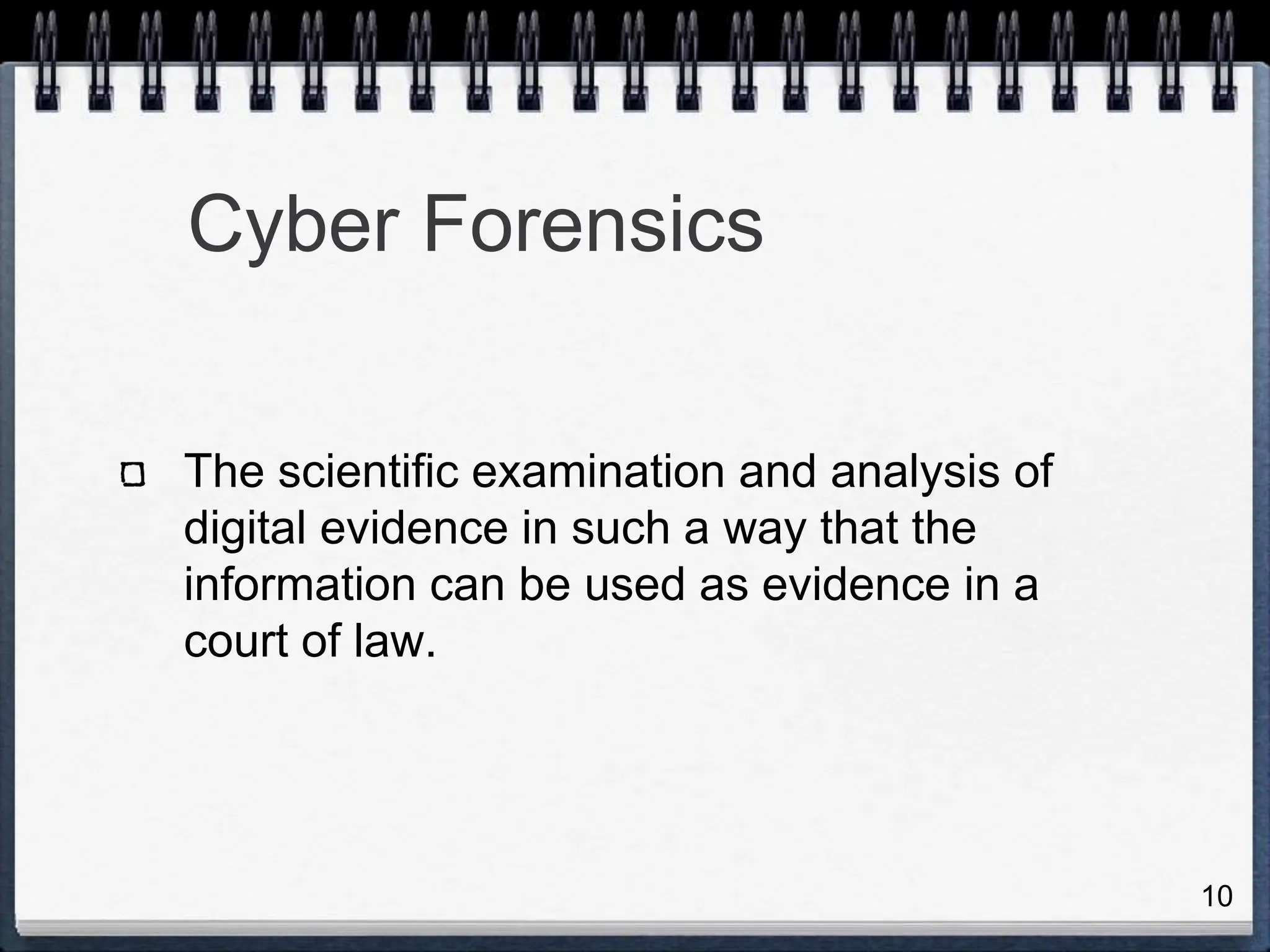 10
Cyber Forensics
The scientific examination and analysis of
digital evidence in such a way that the
information can be used as evidence in a
court of law.
 