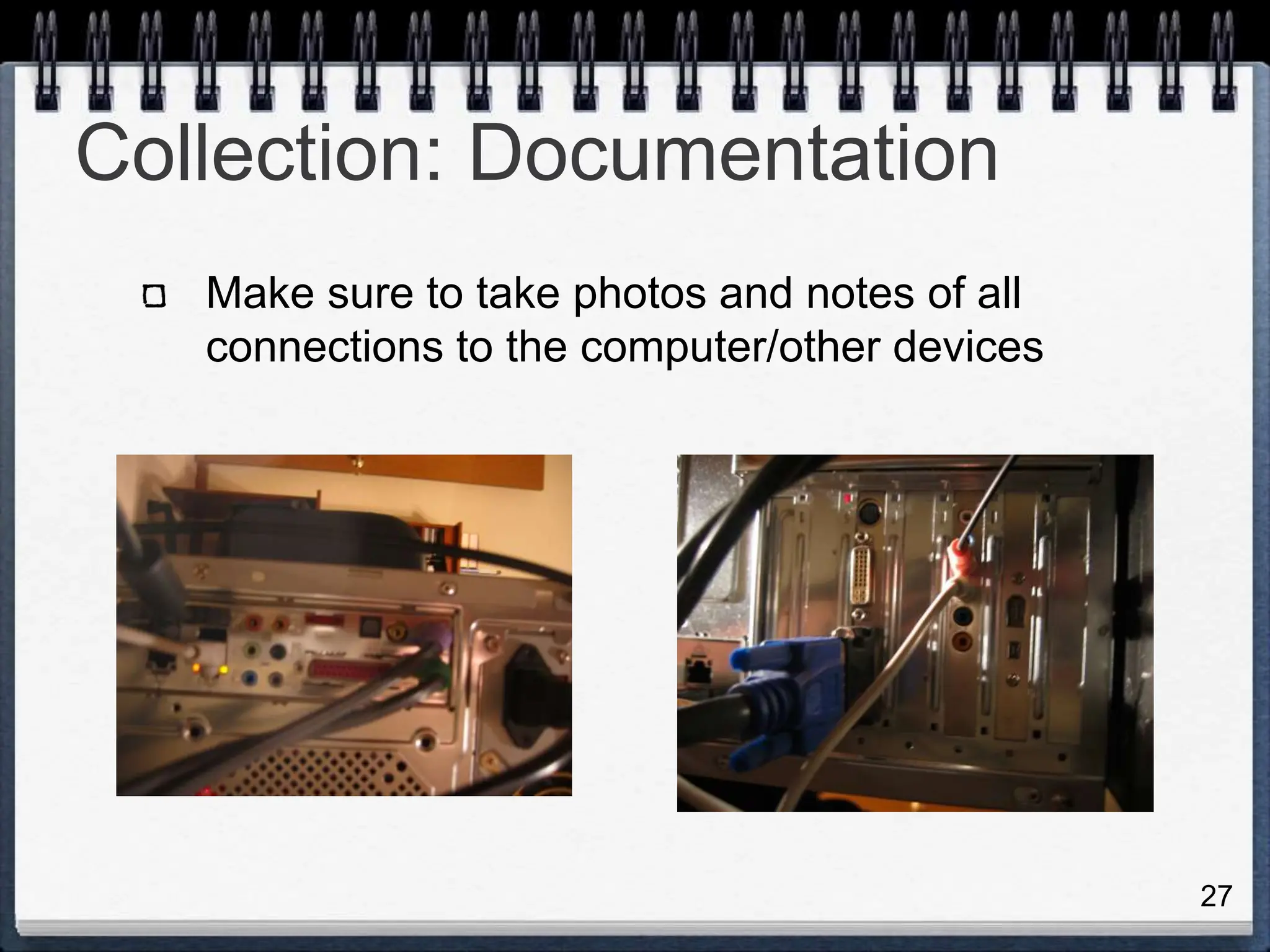 27
Collection: Documentation
Make sure to take photos and notes of all
connections to the computer/other devices
 