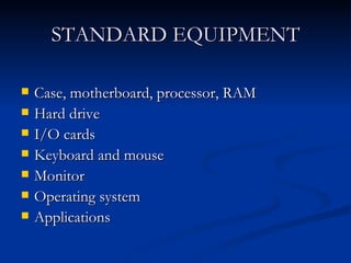 STANDARD EQUIPMENT Case, motherboard, processor, RAM  Hard drive  I/O cards  Keyboard and mouse  Monitor  Operating system  Applications  