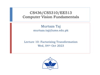 CS436/CS5310/EE513
Computer Vision Fundamentals
Murtaza Taj
murtaza.taj@lums.edu.pk
Lecture 10: Factorizing Transformation
Wed, 04th Oct 2023
 