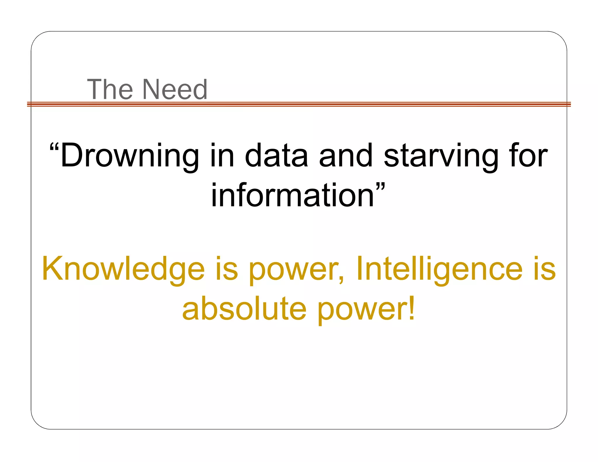 The Need
Knowledge is power, Intelligence is
absolute power!
“Drowning in data and starving for
information”
 