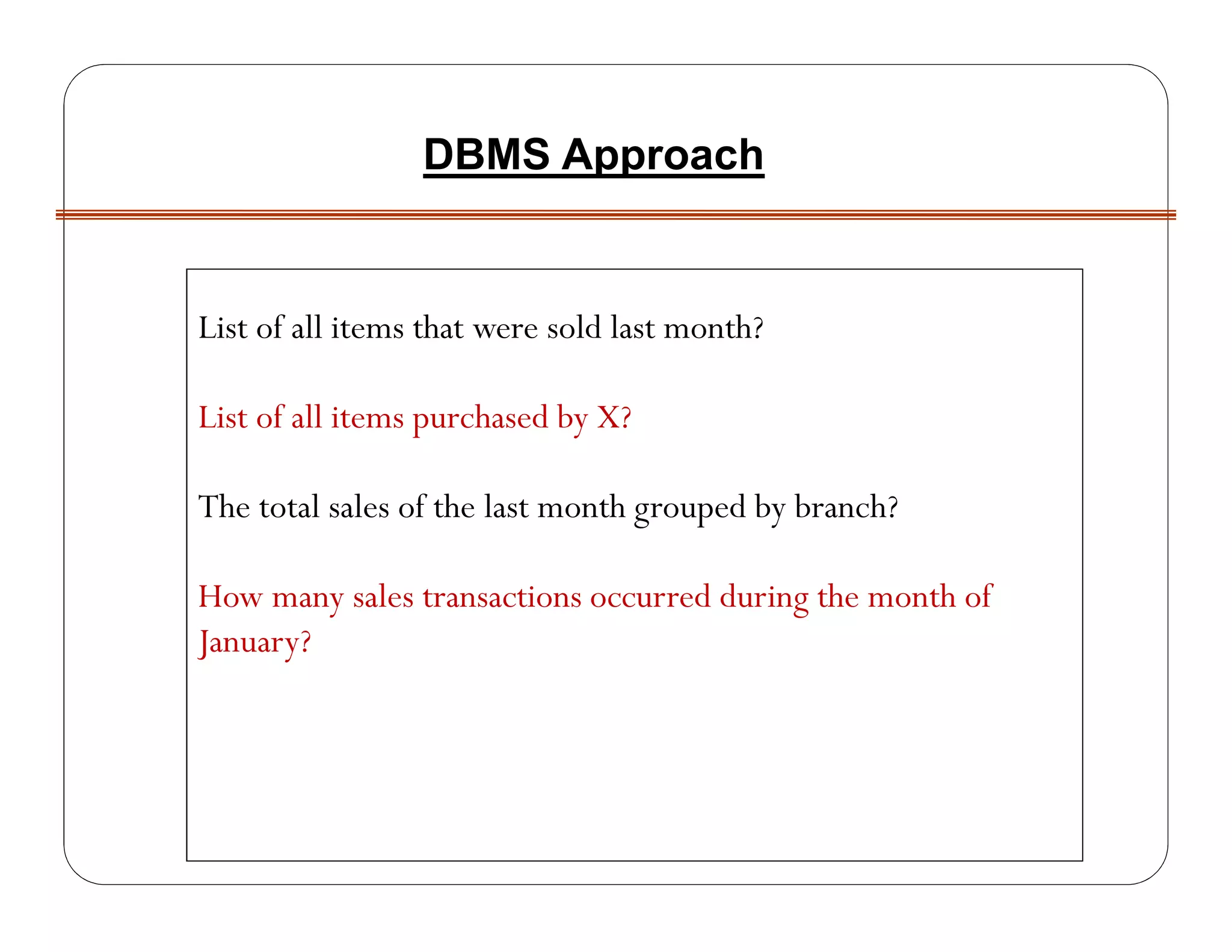 List of all items that were sold last month?
List of all items purchased by X?
The total sales of the last month grouped by branch?
How many sales transactions occurred during the month of
January?
DBMS Approach
 
