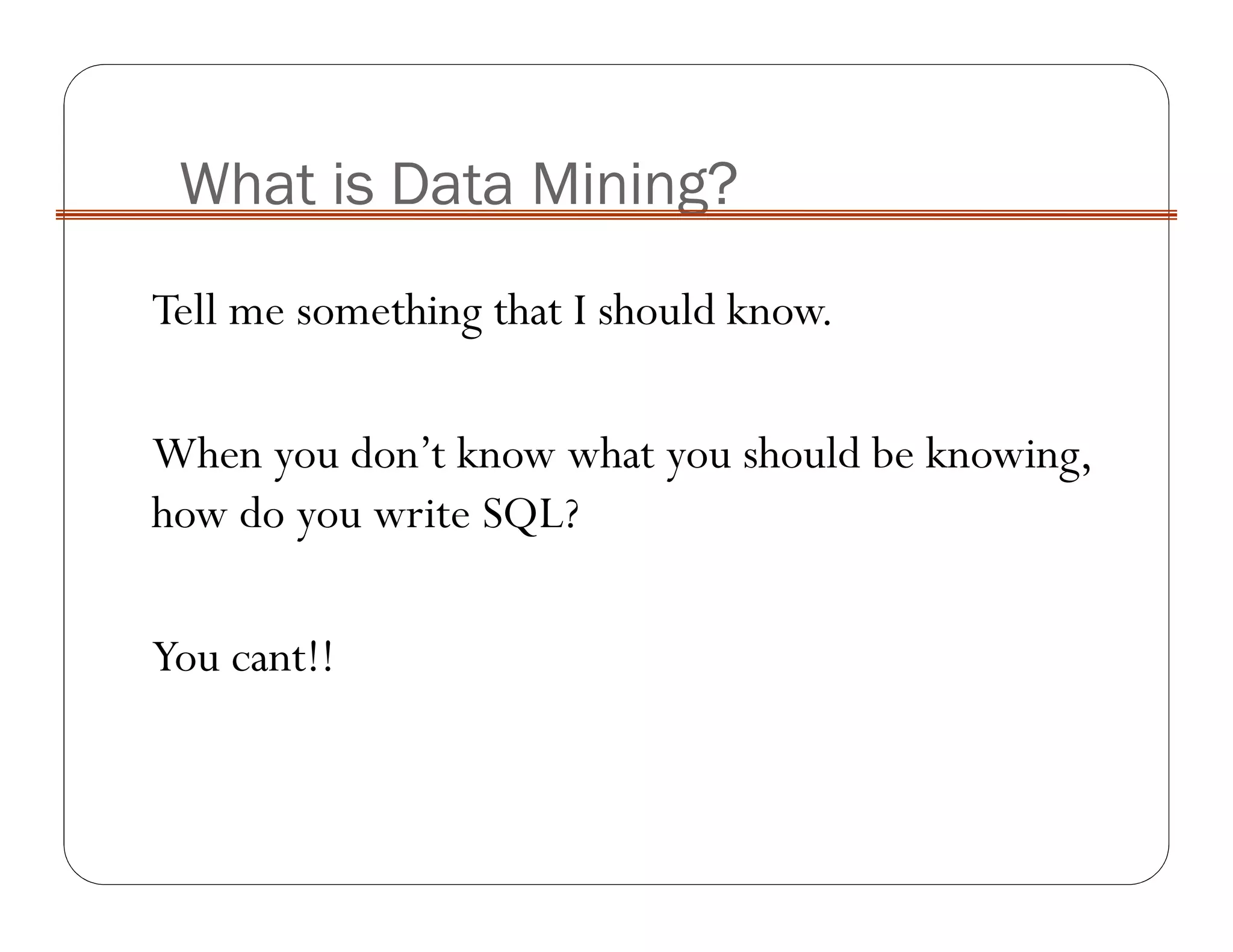 What is Data Mining?
Tell me something that I should know.
When you don’t know what you should be knowing,
how do you write SQL?
You cant!!
 