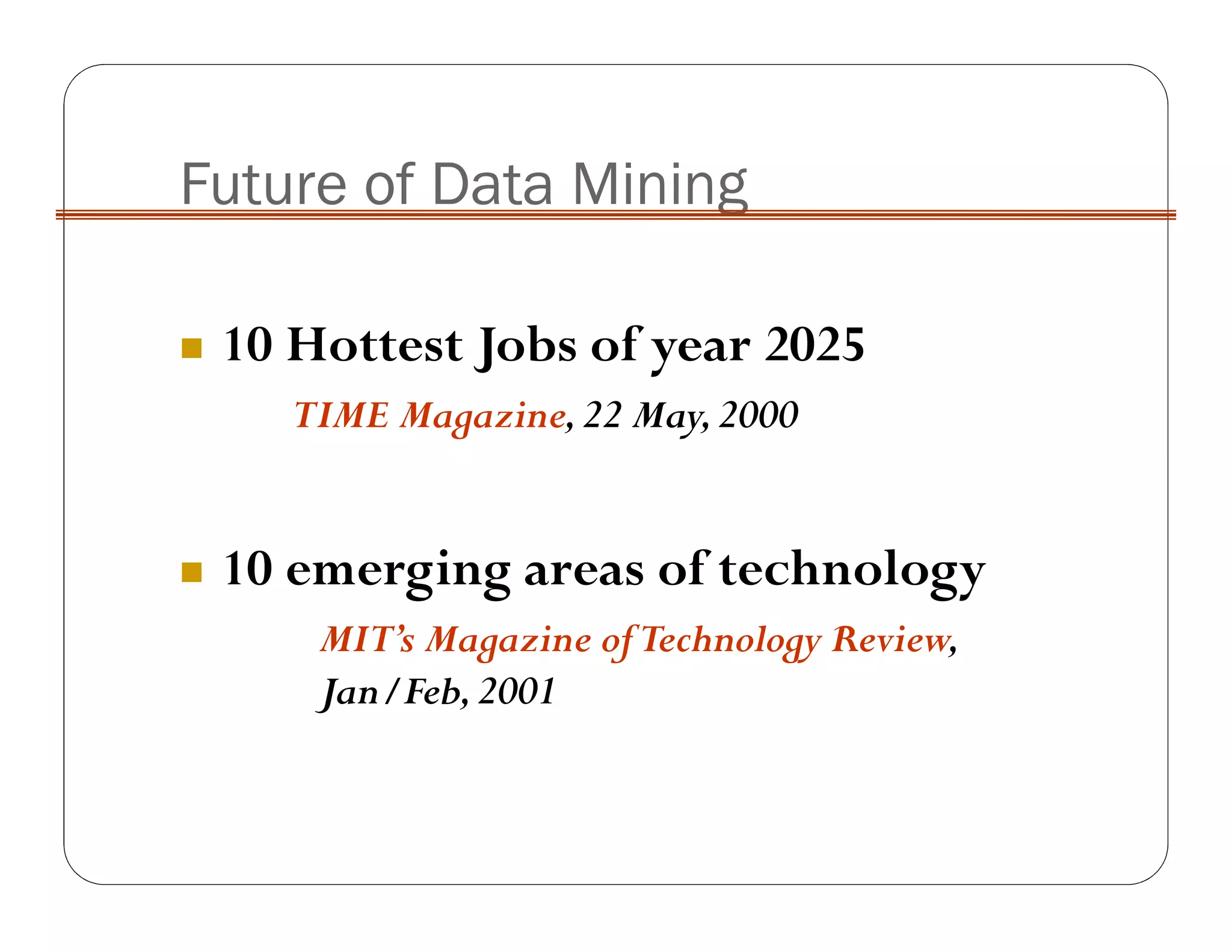 Future of Data Mining
10 Hottest Jobs of year 2025
TIME Magazine,22 May,2000
10 emerging areas of technology
MIT’s Magazine ofTechnology Review,
Jan/Feb,2001
 