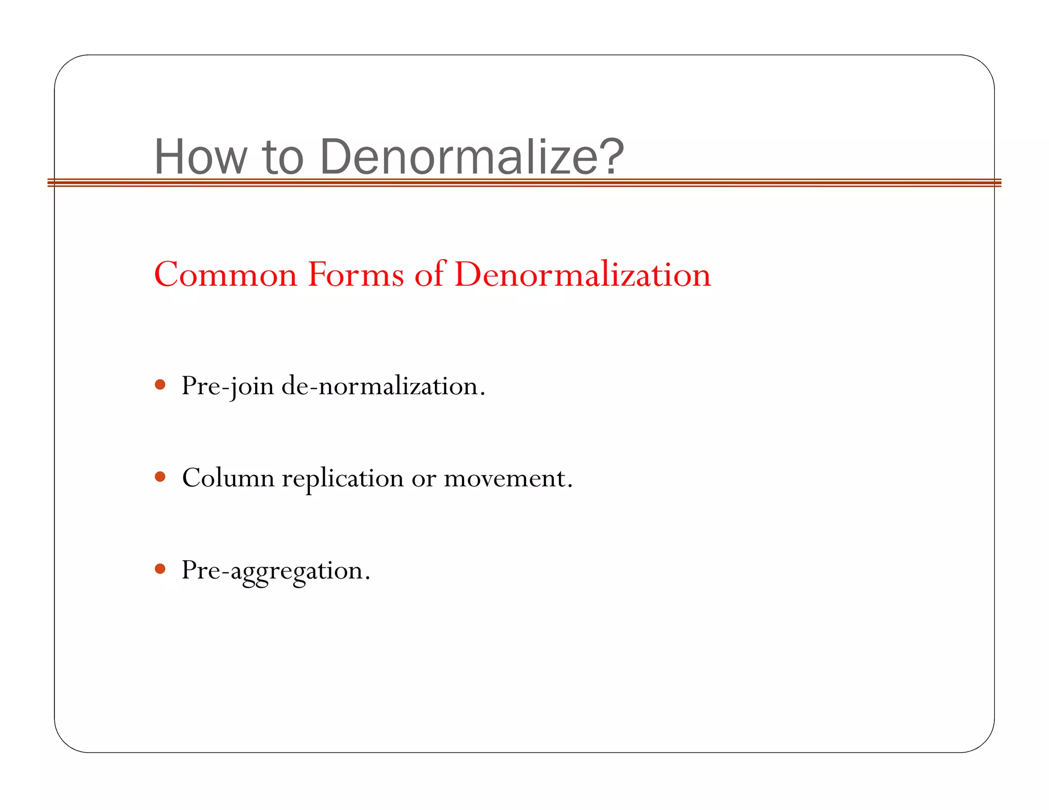 How to Denormalize?
Common Forms of Denormalization
Pre-join de-normalization.
Column replication or movement.
Pre-aggregation.
 