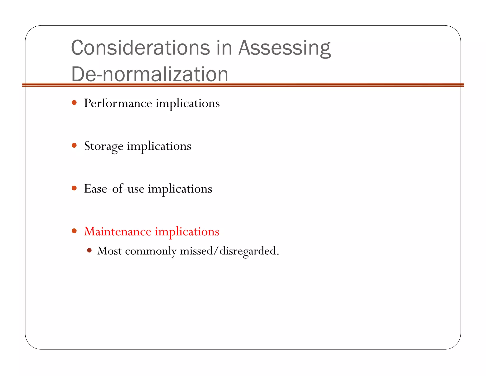 Considerations in Assessing
De-normalization
Performance implications
Storage implications
Ease-of-use implications
Maintenance implications
Most commonly missed/disregarded.
 