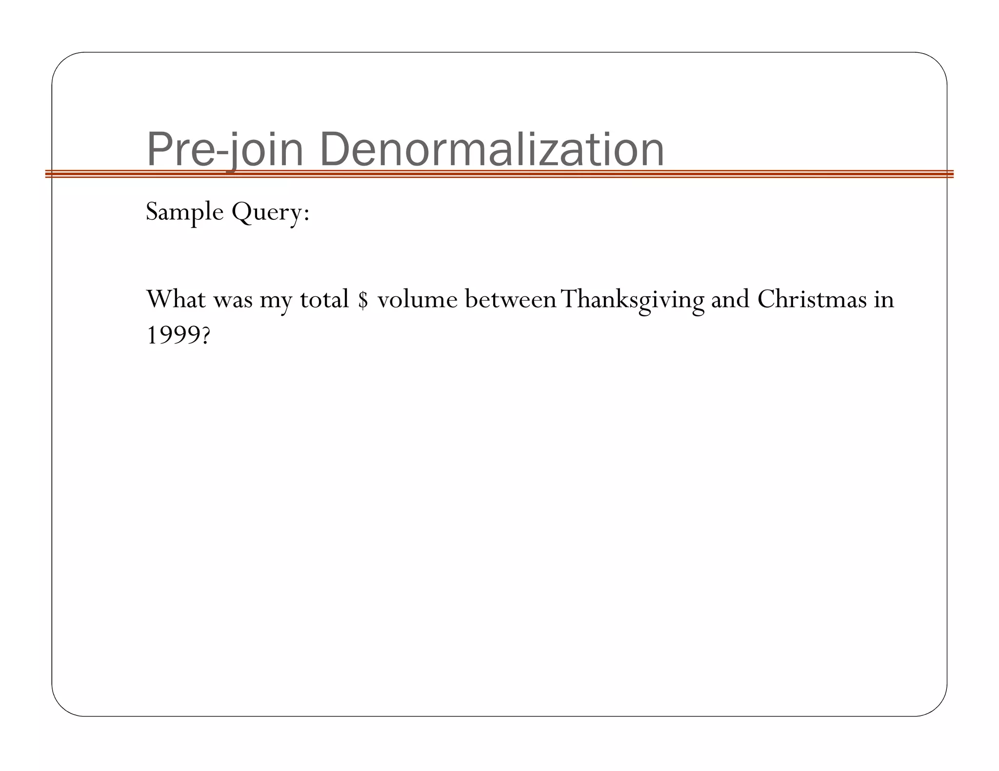 Pre-join Denormalization
Sample Query:
What was my total $ volume betweenThanksgiving and Christmas in
1999?
 