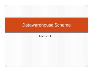 Lecture 13
Datawarehouse SchemaDatawarehouse SchemaDatawarehouse SchemaDatawarehouse Schema
 
