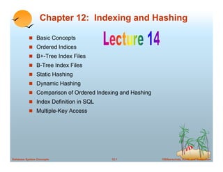 ©Silberschatz, Korth and Sudarshan12.1Database System Concepts
Chapter 12: Indexing and Hashing
Basic Concepts
Ordered Indices
B+-Tree Index Files
B-Tree Index Files
Static Hashing
Dynamic Hashing
Comparison of Ordered Indexing and Hashing
Index Definition in SQL
Multiple-Key Access
 