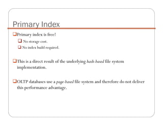 Primary index is free!
No storage cost.
No index build required.
This is a direct result of the underlying hash-based file system
implementation.
OLTP databases use a page-based file system and therefore do not deliver
this performance advantage.
Primary Index
 