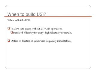 When to Build a USI?
To allow data access without allVAMP operations.
Increased efficiency for (very) high selectivity retrievals.
Obtain co-location of index with frequently joined tables.
When to build USI?
 