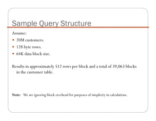 Assume:
20M customers.
128 byte rows.
64K data block size.
Results in approximately 512 rows per block and a total of 39,063 blocks
in the customer table.
Note: We are ignoring block overhead for purposes of simplicity in calculations.
Sample Query Structure
 
