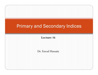 Lecture 16
Dr. Fawad Hussain
Primary and Secondary IndicesPrimary and Secondary IndicesPrimary and Secondary IndicesPrimary and Secondary Indices
 