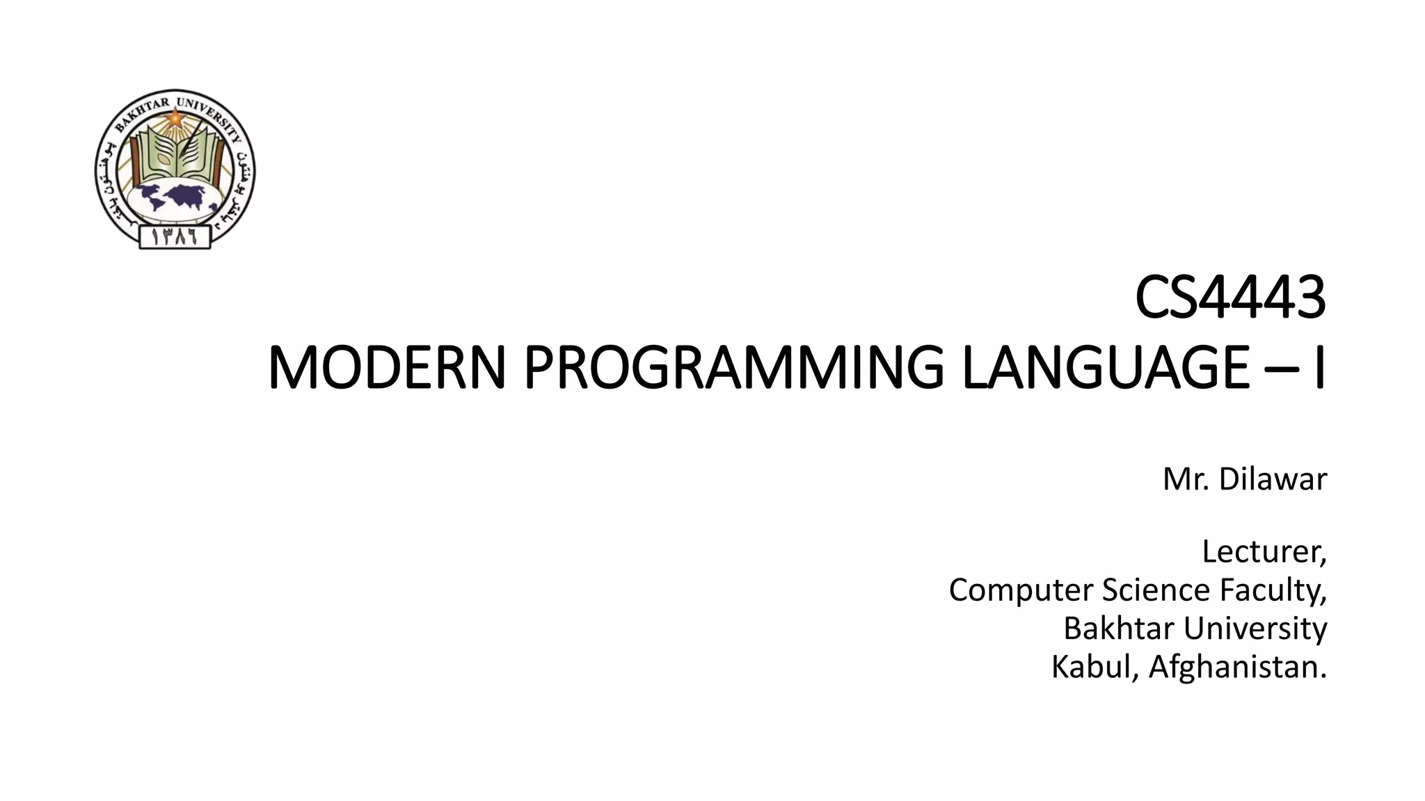 CS4443
MODERN PROGRAMMING LANGUAGE – I
Mr. Dilawar
Lecturer,
Computer Science Faculty,
Bakhtar University
Kabul, Afghanistan.
 