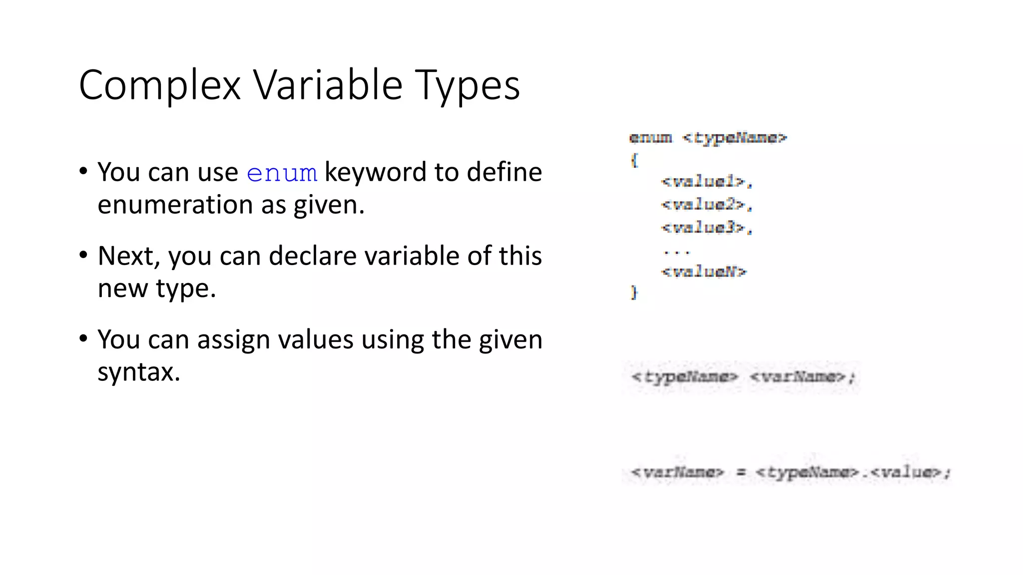 Complex Variable Types
• You can use enum keyword to define
enumeration as given.
• Next, you can declare variable of this
new type.
• You can assign values using the given
syntax.
 
