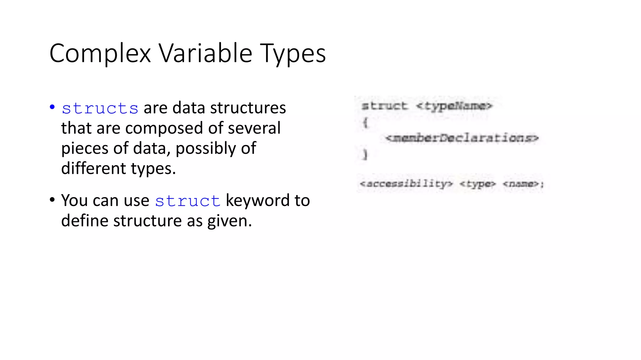 Complex Variable Types
• structs are data structures
that are composed of several
pieces of data, possibly of
different types.
• You can use struct keyword to
define structure as given.
 