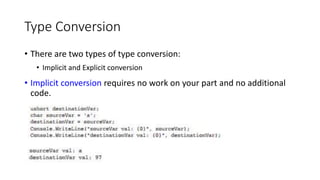 Type Conversion
• There are two types of type conversion:
• Implicit and Explicit conversion
• Implicit conversion requires no work on your part and no additional
code.
 
