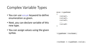 Complex Variable Types
• You can use enum keyword to define
enumeration as given.
• Next, you can declare variable of this
new type.
• You can assign values using the given
syntax.
 