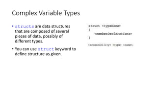 Complex Variable Types
• structs are data structures
that are composed of several
pieces of data, possibly of
different types.
• You can use struct keyword to
define structure as given.
 