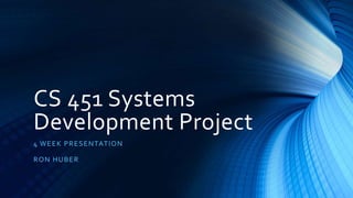 CS 451 Systems
Development Project
4 WEEK PRESENTATION
RON HUBER
 