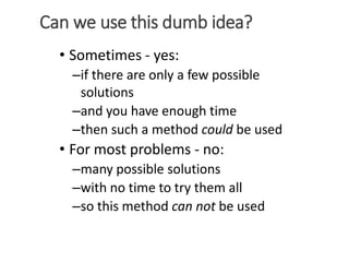 Can we use this dumb idea?
• Sometimes - yes:
–if there are only a few possible
solutions
–and you have enough time
–then ...