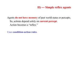 II) --- Simple reflex agents
Agents do not have memory of past world states or percepts.
So, actions depend solely on current percept.
Action becomes a “reflex.”
Uses condition-action rules.
 
