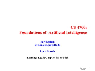 Bart Selman
CS4700
1
CS 4700:
Foundations of Artificial Intelligence
Bart Selman
selman@cs.cornell.edu
Local Search
Readings R&N: Chapter 4:1 and 6:4
 