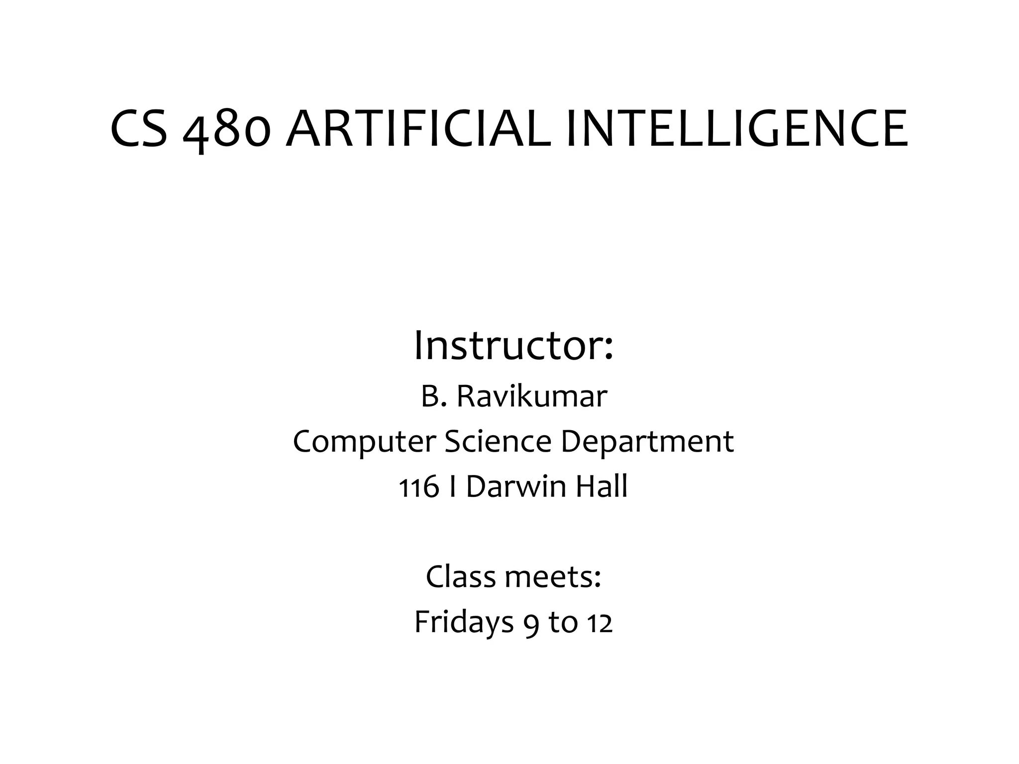 CS 480 ARTIFICIAL INTELLIGENCE
Instructor:
B. Ravikumar
Computer Science Department
116 I Darwin Hall
Class meets:
Fridays 9 to 12
 