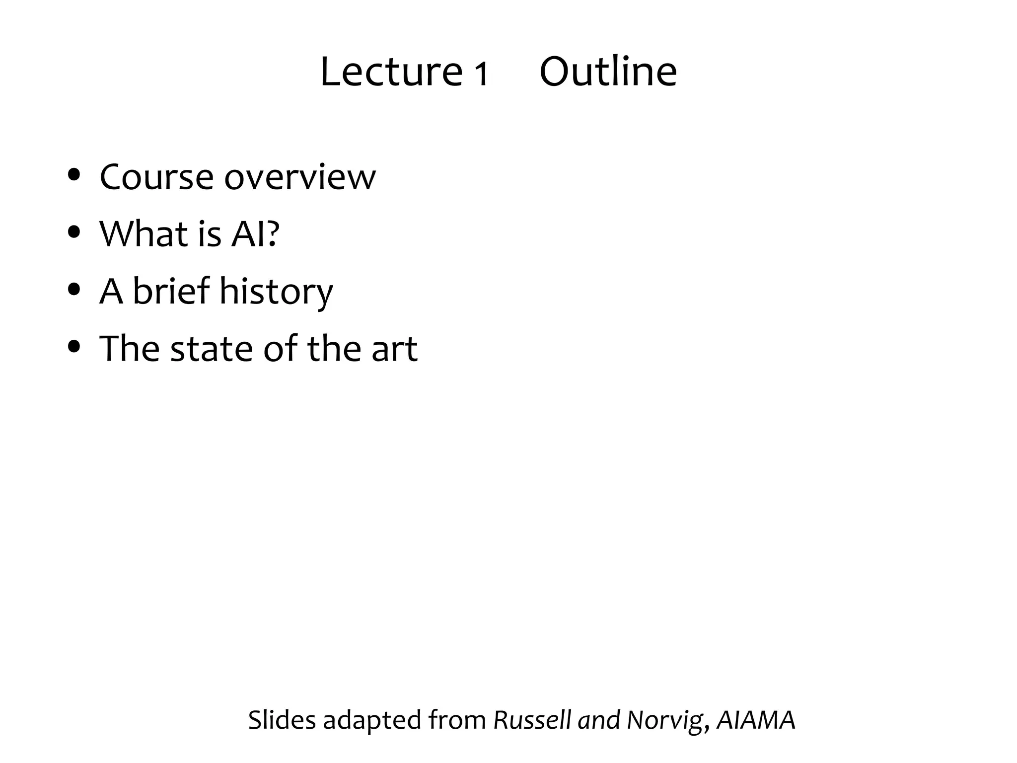 Lecture 1 Outline
• Course overview
• What is AI?
• A brief history
• The state of the art
Slides adapted from Russell and Norvig, AIAMA
 