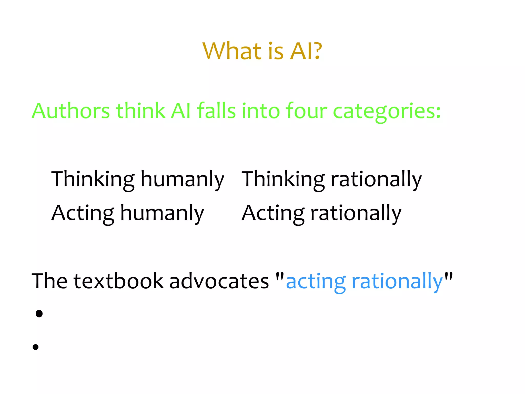 What is AI?
Authors think AI falls into four categories:
Thinking humanly Thinking rationally
Acting humanly Acting rationally
The textbook advocates "acting rationally"
•
•
 