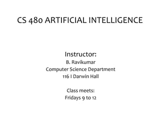 CS 480 ARTIFICIAL INTELLIGENCE
Instructor:
B. Ravikumar
Computer Science Department
116 I Darwin Hall
Class meets:
Fridays 9 to 12
 
