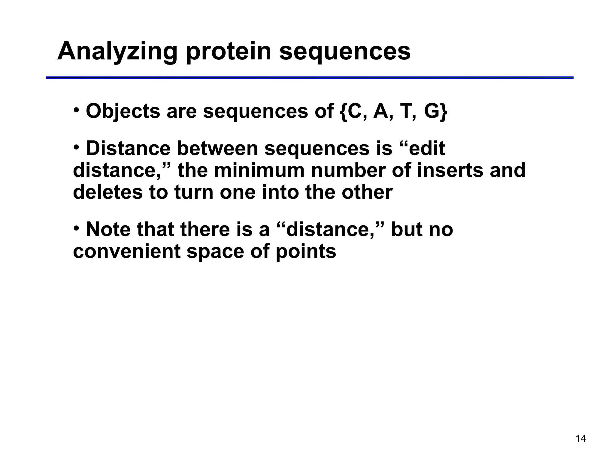14
Analyzing protein sequences
• Objects are sequences of {C, A, T, G}
• Distance between sequences is “edit
distance,” the minimum number of inserts and
deletes to turn one into the other
• Note that there is a “distance,” but no
convenient space of points
 