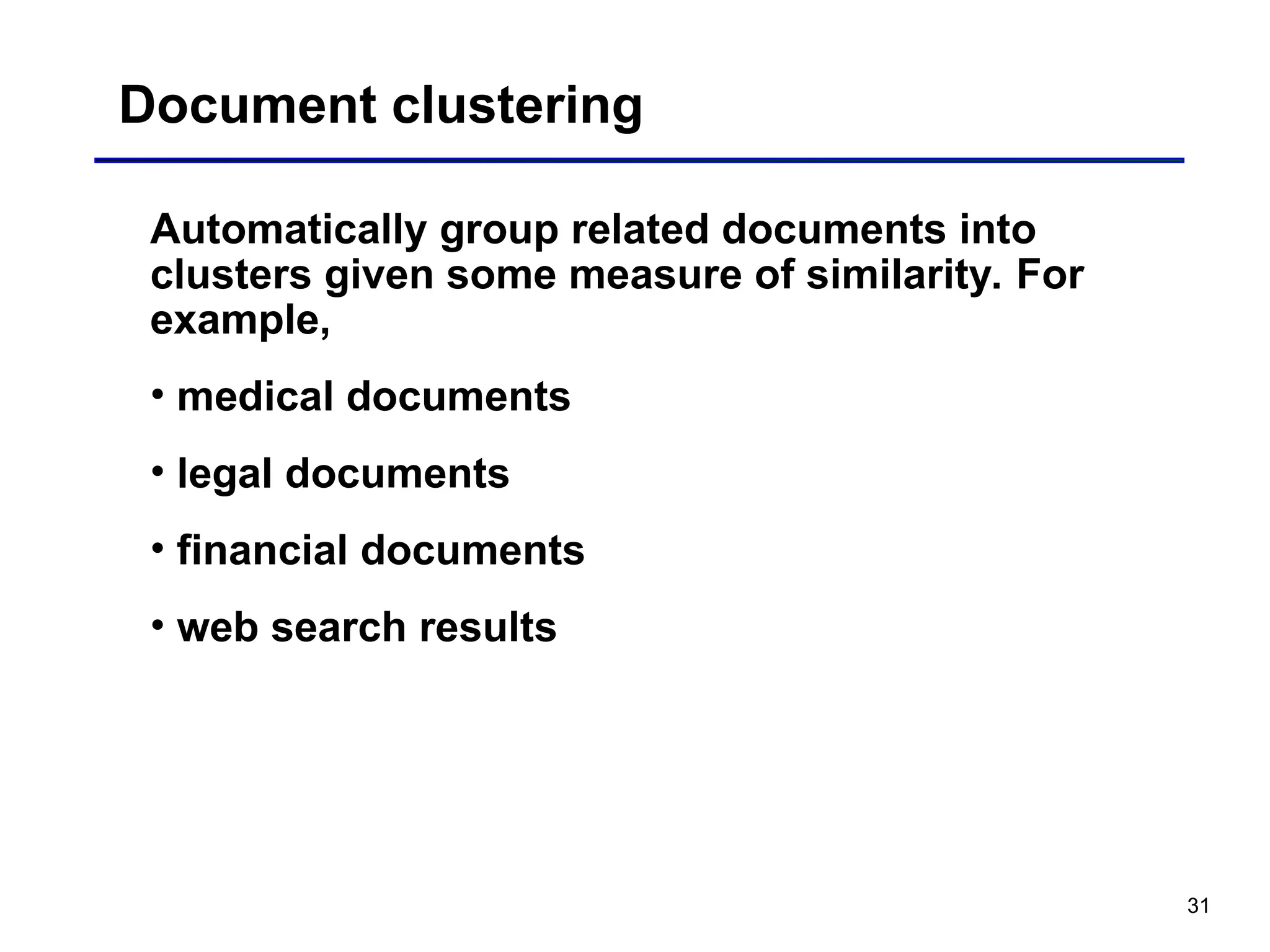 31
Document clustering
Automatically group related documents into
clusters given some measure of similarity. For
example,
• medical documents
• legal documents
• financial documents
• web search results
 